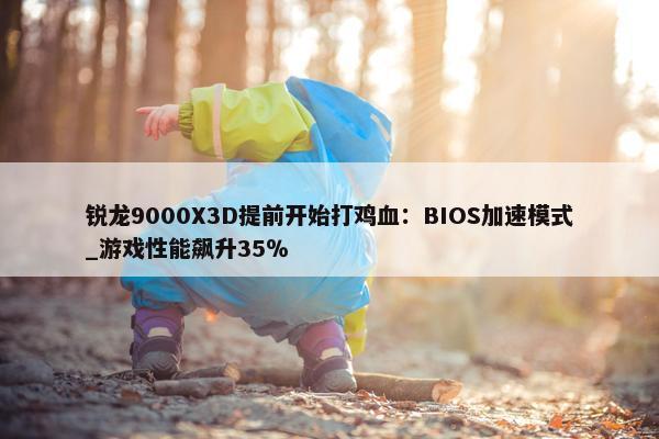 锐龙9000X3D提前开始打鸡血：BIOS加速模式_游戏性能飙升35％