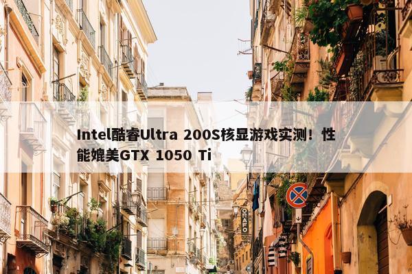 Intel酷睿Ultra 200S核显游戏实测！性能媲美GTX 1050 Ti