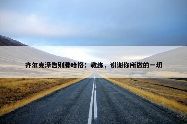 齐尔克泽告别滕哈格：教练，谢谢你所做的一切