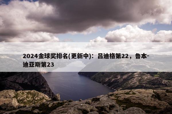 2024金球奖排名(更新中)：吕迪格第22，鲁本-迪亚斯第23