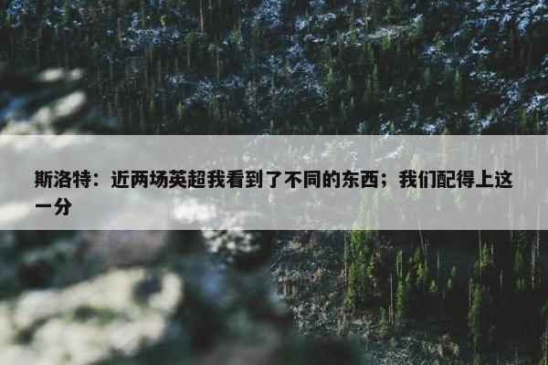 斯洛特：近两场英超我看到了不同的东西；我们配得上这一分