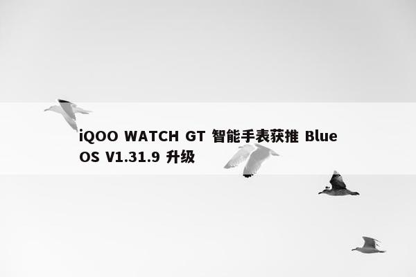 iQOO WATCH GT 智能手表获推 BlueOS V1.31.9 升级