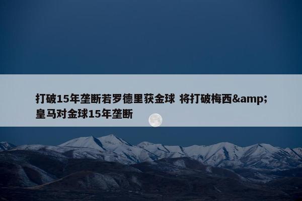 打破15年垄断若罗德里获金球 将打破梅西&皇马对金球15年垄断