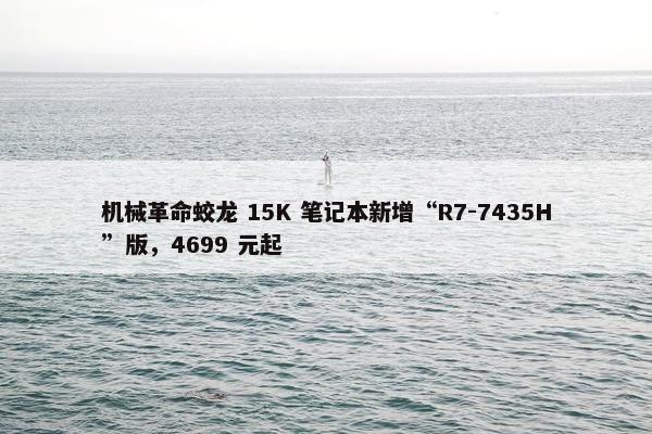 机械革命蛟龙 15K 笔记本新增“R7-7435H”版，4699 元起