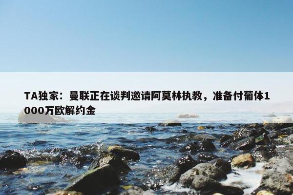 TA独家：曼联正在谈判邀请阿莫林执教，准备付葡体1000万欧解约金