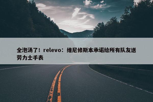 全泡汤了！relevo：维尼修斯本承诺给所有队友送劳力士手表