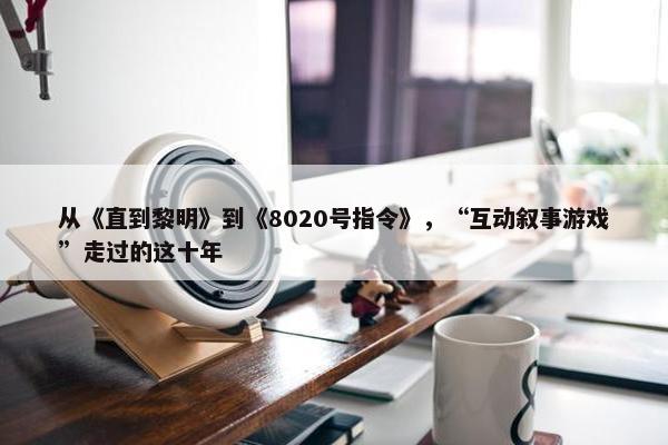 从《直到黎明》到《8020号指令》，“互动叙事游戏”走过的这十年