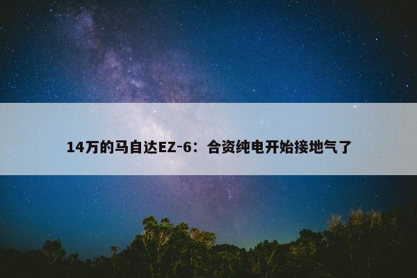 14万的马自达EZ-6：合资纯电开始接地气了