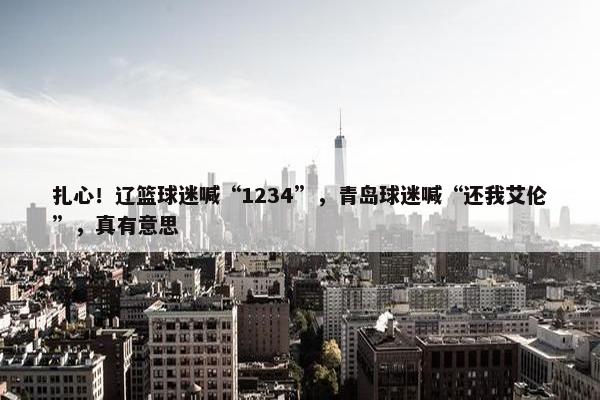 扎心！辽篮球迷喊“1234”，青岛球迷喊“还我艾伦”，真有意思