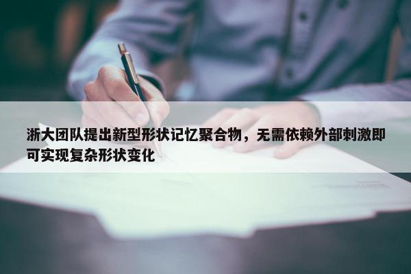 浙大团队提出新型形状记忆聚合物，无需依赖外部刺激即可实现复杂形状变化