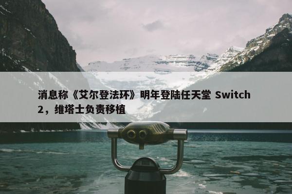 消息称《艾尔登法环》明年登陆任天堂 Switch 2，维塔士负责移植