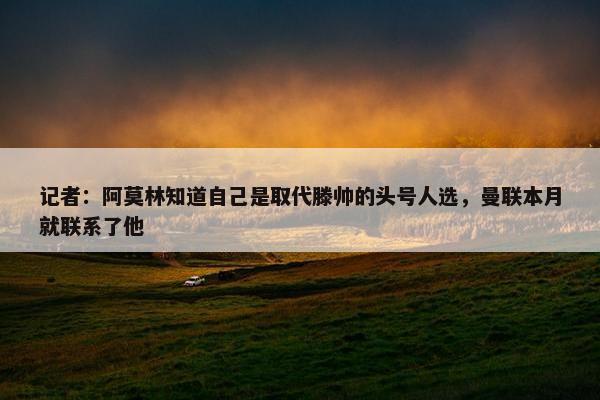 记者：阿莫林知道自己是取代滕帅的头号人选，曼联本月就联系了他