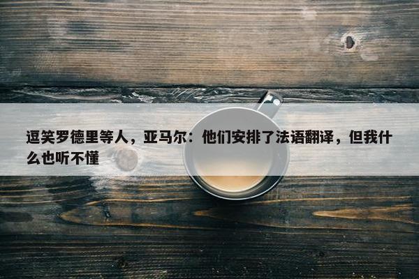 逗笑罗德里等人，亚马尔：他们安排了法语翻译，但我什么也听不懂