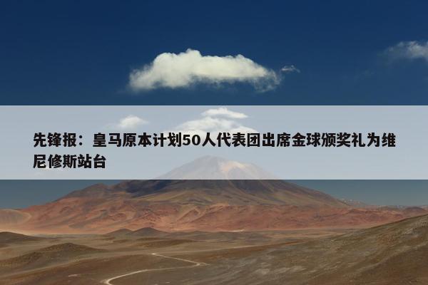 先锋报：皇马原本计划50人代表团出席金球颁奖礼为维尼修斯站台