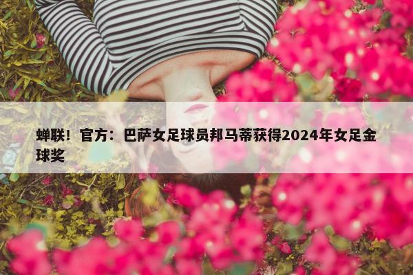 蝉联！官方：巴萨女足球员邦马蒂获得2024年女足金球奖