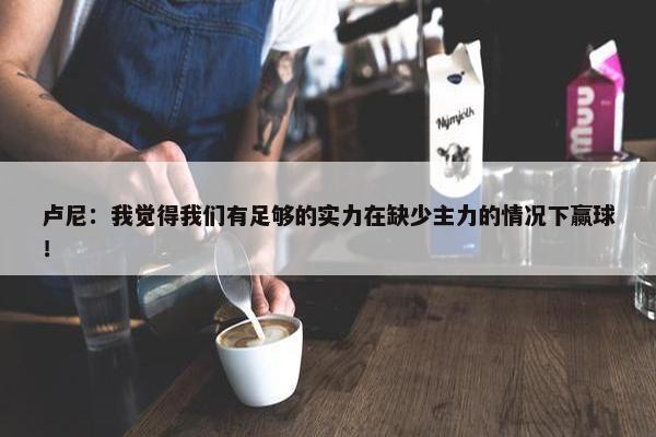 卢尼：我觉得我们有足够的实力在缺少主力的情况下赢球！