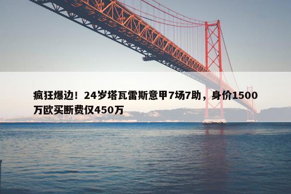 疯狂爆边！24岁塔瓦雷斯意甲7场7助，身价1500万欧买断费仅450万