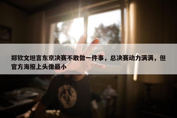 郑钦文坦言东京决赛不敢做一件事，总决赛动力满满，但官方海报上头像最小