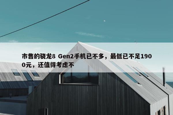 市售的骁龙8 Gen2手机已不多，最低已不足1900元，还值得考虑不