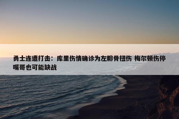 勇士连遭打击：库里伤情确诊为左腓骨扭伤 梅尔顿伤停嘴哥也可能缺战