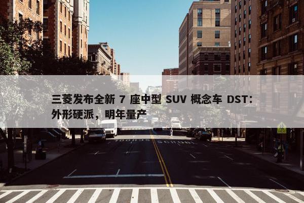 三菱发布全新 7 座中型 SUV 概念车 DST：外形硬派，明年量产