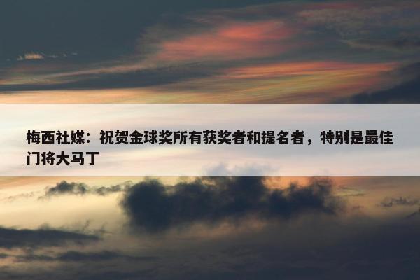 梅西社媒：祝贺金球奖所有获奖者和提名者，特别是最佳门将大马丁