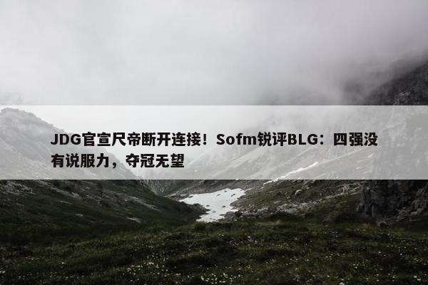 JDG官宣尺帝断开连接！Sofm锐评BLG：四强没有说服力，夺冠无望