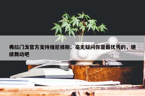 弗拉门戈官方支持维尼修斯：毫无疑问你是最优秀的，继续舞动吧