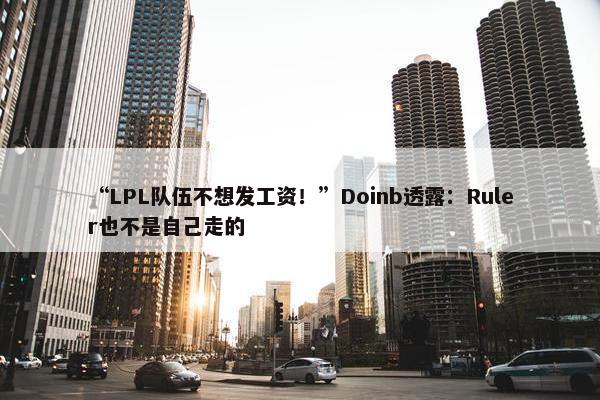 “LPL队伍不想发工资！”Doinb透露：Ruler也不是自己走的