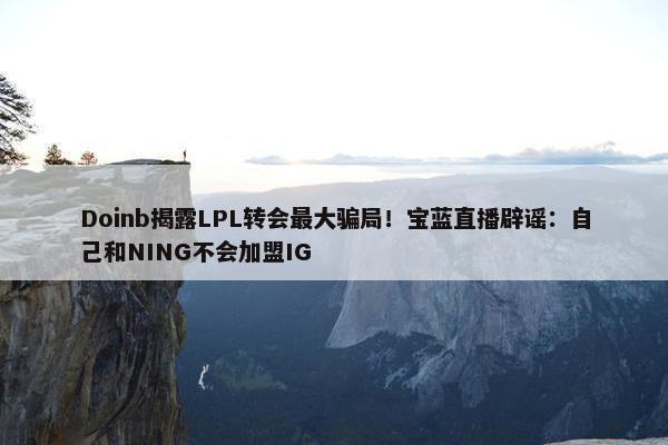 Doinb揭露LPL转会最大骗局！宝蓝直播辟谣：自己和NING不会加盟IG