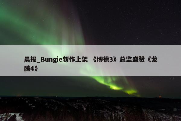 晨报_Bungie新作上架 《博德3》总监盛赞《龙腾4》