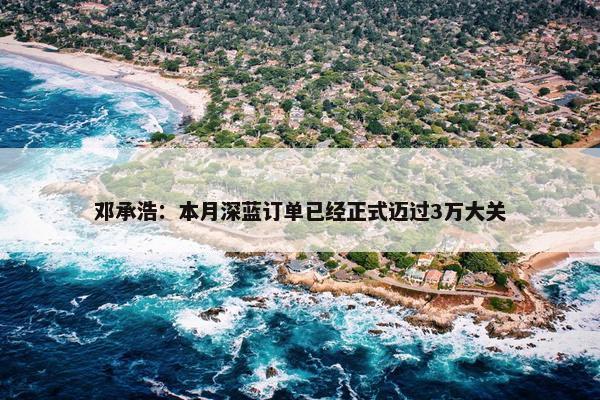 邓承浩：本月深蓝订单已经正式迈过3万大关