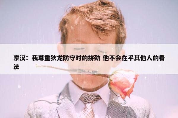 索汉：我尊重狄龙防守时的拼劲 他不会在乎其他人的看法