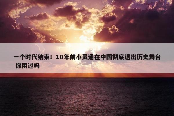 一个时代结束！10年前小灵通在中国彻底退出历史舞台 你用过吗