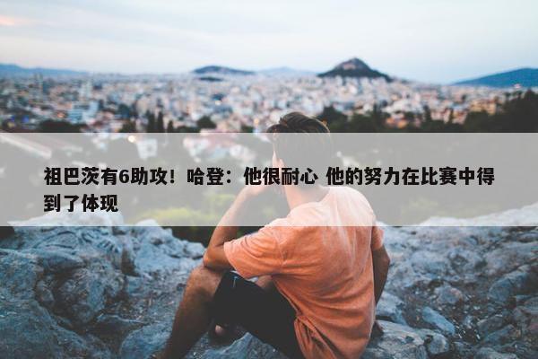 祖巴茨有6助攻！哈登：他很耐心 他的努力在比赛中得到了体现