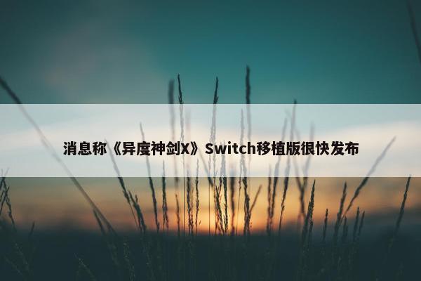 消息称《异度神剑X》Switch移植版很快发布