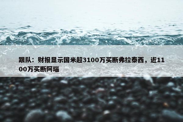 跟队：财报显示国米超3100万买断弗拉泰西，近1100万买断阿瑙