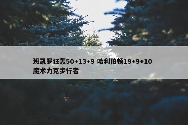 班凯罗狂轰50+13+9 哈利伯顿19+9+10 魔术力克步行者