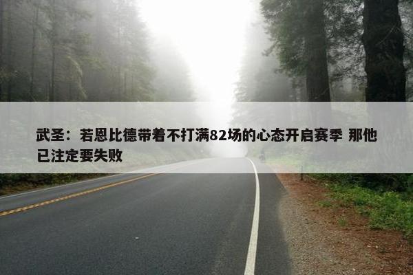 武圣：若恩比德带着不打满82场的心态开启赛季 那他已注定要失败