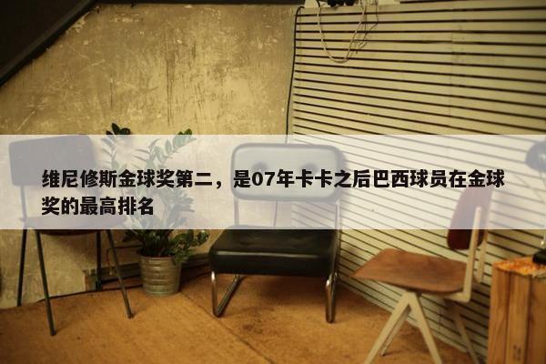 维尼修斯金球奖第二，是07年卡卡之后巴西球员在金球奖的最高排名