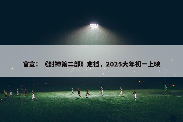 官宣：《封神第二部》定档，2025大年初一上映