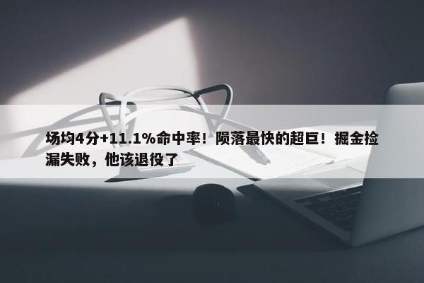 场均4分+11.1%命中率！陨落最快的超巨！掘金捡漏失败，他该退役了