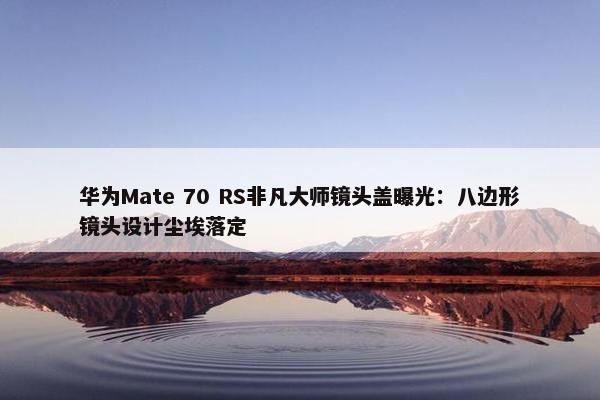 华为Mate 70 RS非凡大师镜头盖曝光：八边形镜头设计尘埃落定