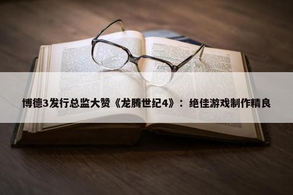 博德3发行总监大赞《龙腾世纪4》：绝佳游戏制作精良