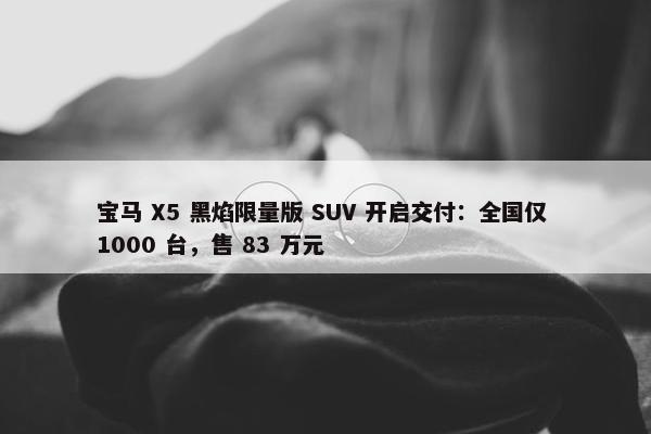 宝马 X5 黑焰限量版 SUV 开启交付：全国仅 1000 台，售 83 万元