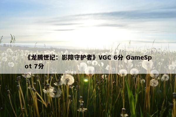 《龙腾世纪：影障守护者》VGC 6分 GameSpot 7分