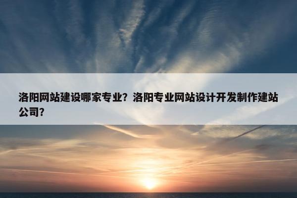 洛阳网站建设哪家专业？洛阳专业网站设计开发制作建站公司？