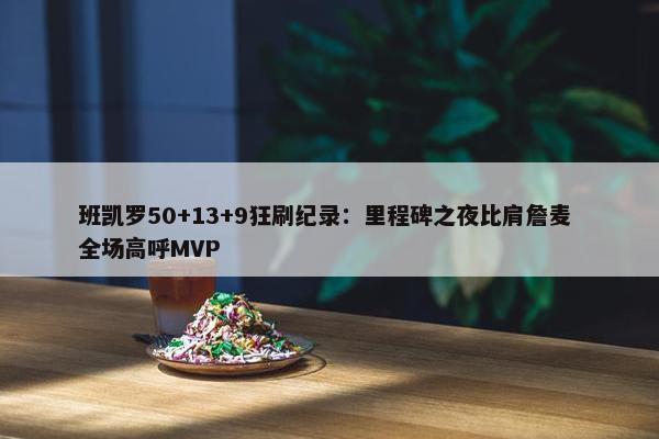 班凯罗50+13+9狂刷纪录：里程碑之夜比肩詹麦 全场高呼MVP