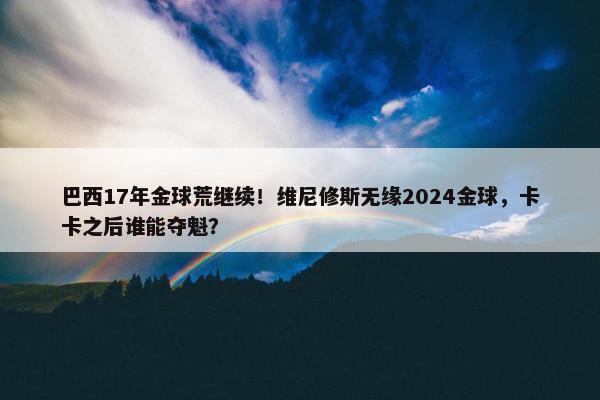 巴西17年金球荒继续！维尼修斯无缘2024金球，卡卡之后谁能夺魁？