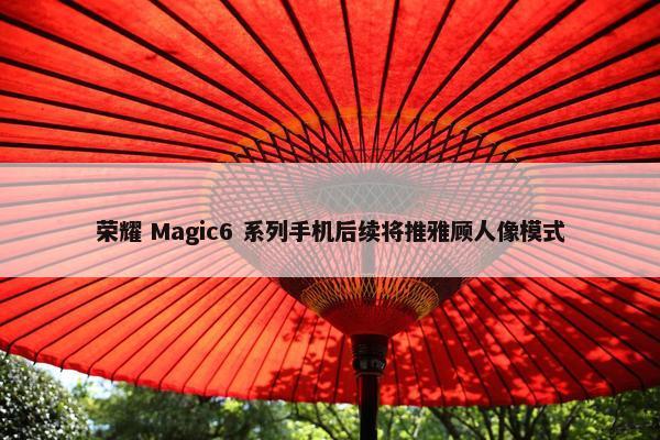 荣耀 Magic6 系列手机后续将推雅顾人像模式